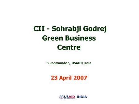 CII - Sohrabji Godrej Green Business Centre S.Padmanaban, USAID/India 23 April 2007.