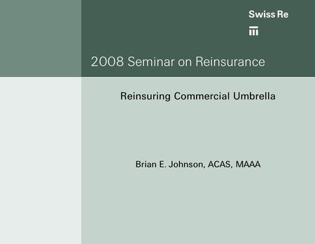 2008 Seminar on Reinsurance Reinsuring Commercial Umbrella Brian E. Johnson, ACAS, MAAA.