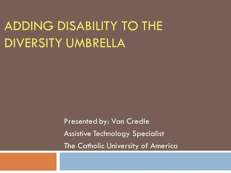 ADDING DISABILITY TO THE DIVERSITY UMBRELLA Presented by: Van Credle Assistive Technology Specialist The Catholic University of America.