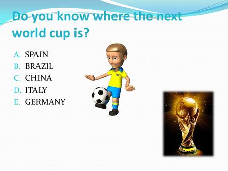 Do you know where the next world cup is? A. SPAIN B. BRAZIL C. CHINA D. ITALY E. GERMANY.