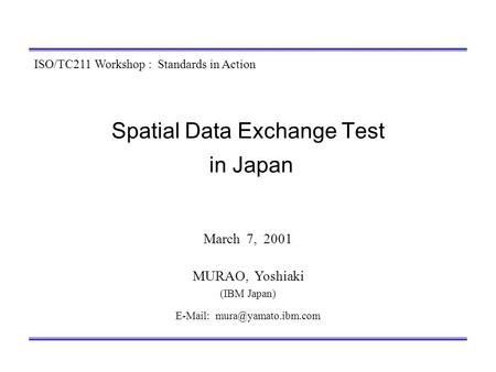 Spatial Data Exchange Test in Japan March 7, 2001 MURAO, Yoshiaki (IBM Japan)   ISO/TC211 Workshop : Standards in Action.