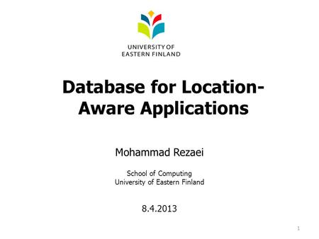 Database for Location- Aware Applications Mohammad Rezaei School of Computing University of Eastern Finland 8.4.2013 1.