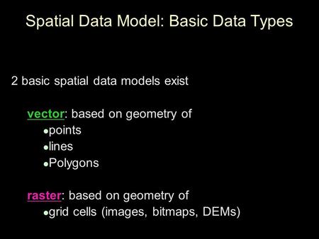 Spatial Data Model: Basic Data Types 2 basic spatial data models exist vector: based on geometry of points lines Polygons raster: based on geometry of.