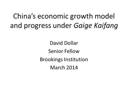 China’s economic growth model and progress under Gaige Kaifang David Dollar Senior Fellow Brookings Institution March 2014.