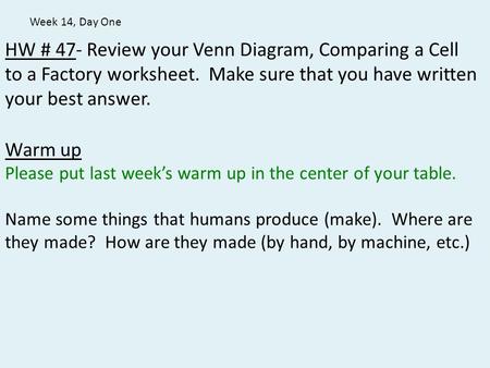 Week 14, Day One HW # 47- Review your Venn Diagram, Comparing a Cell to a Factory worksheet. Make sure that you have written your best answer. Warm up.