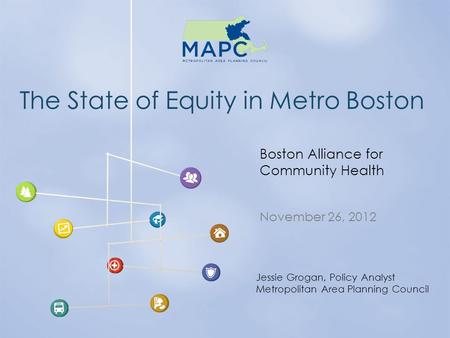 The State of Equity in Metro Boston November 26, 2012 Boston Alliance for Community Health Jessie Grogan, Policy Analyst Metropolitan Area Planning Council.