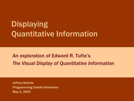 Jeffrey Nichols Displaying Quantitative Information May 2, 2003 Slide 0 Displaying Quantitative Information An exploration of Edward R. Tufte’s The Visual.