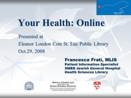Your Health: Online Presented at Eleanor London Cote St. Luc Public Library Oct.29, 2008 Francesca Frati, MLIS Patient Information Specialist SMBD Jewish.