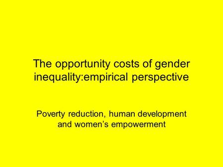 The opportunity costs of gender inequality:empirical perspective Poverty reduction, human development and women’s empowerment.