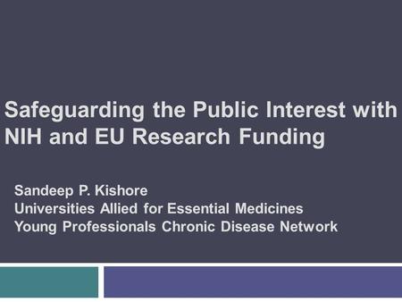 Safeguarding the Public Interest with NIH and EU Research Funding Sandeep P. Kishore Universities Allied for Essential Medicines Young Professionals Chronic.