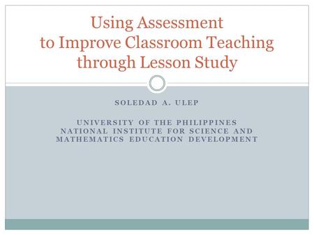 SOLEDAD A. ULEP UNIVERSITY OF THE PHILIPPINES NATIONAL INSTITUTE FOR SCIENCE AND MATHEMATICS EDUCATION DEVELOPMENT Using Assessment to Improve Classroom.