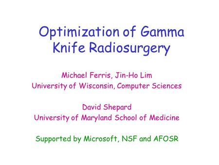 Optimization of Gamma Knife Radiosurgery Michael Ferris, Jin-Ho Lim University of Wisconsin, Computer Sciences David Shepard University of Maryland School.
