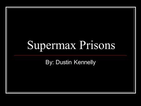 Supermax Prisons By: Dustin Kennelly.