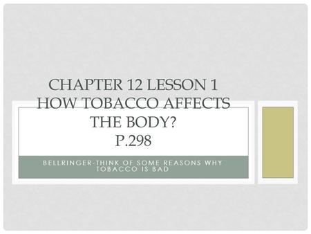 BELLRINGER-THINK OF SOME REASONS WHY TOBACCO IS BAD CHAPTER 12 LESSON 1 HOW TOBACCO AFFECTS THE BODY? P.298.