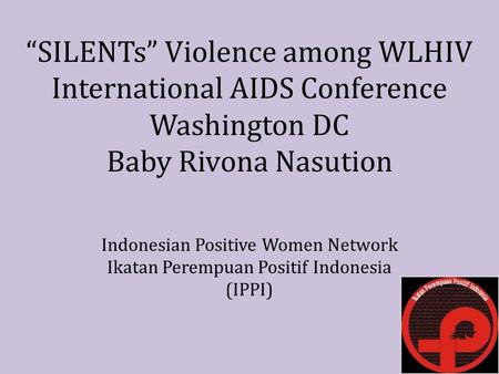 “SILENTs” Violence among WLHIV International AIDS Conference Washington DC Baby Rivona Nasution Indonesian Positive Women Network Ikatan Perempuan Positif.
