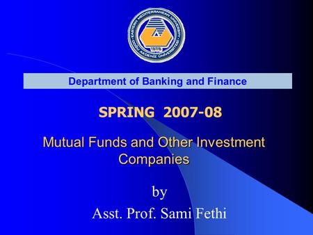 Department of Banking and Finance SPRING 2007-08 Mutual Funds and Other Investment Companies by Asst. Prof. Sami Fethi.