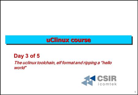 1 uClinux course Day 3 of 5 The uclinux toolchain, elf format and ripping a “hello world”