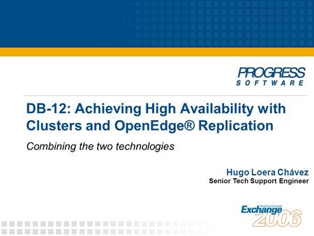 DB-12: Achieving High Availability with Clusters and OpenEdge® Replication Combining the two technologies Hugo Loera Chávez Senior Tech Support Engineer.