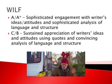 WILF  A/A* - Sophisticated engagement with writer’s ideas/attitudes and sophisticated analysis of language and structure  C/B – Sustained appreciation.