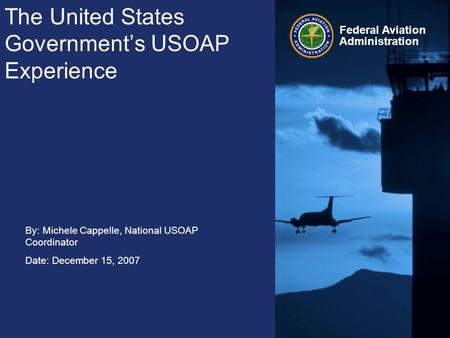 Federal Aviation Administration The United States Government’s USOAP Experience By: Michele Cappelle, National USOAP Coordinator Date: December 15, 2007.