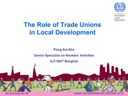 Decent Work for All ASIAN DECENT WORK DECADE 2006-2015 The Role of Trade Unions in Local Development Pong-Sul Ahn Senior Specialist on Workers’ Activities.