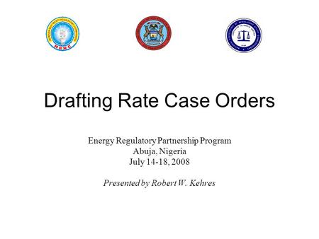 Drafting Rate Case Orders Energy Regulatory Partnership Program Abuja, Nigeria July 14-18, 2008 Presented by Robert W. Kehres.
