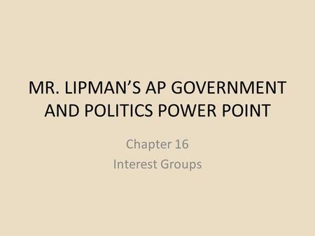 MR. LIPMAN’S AP GOVERNMENT AND POLITICS POWER POINT Chapter 16 Interest Groups.