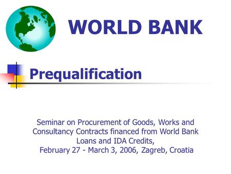 Prequalification WORLD BANK Seminar on Procurement of Goods, Works and Consultancy Contracts financed from World Bank Loans and IDA Credits, February 27.