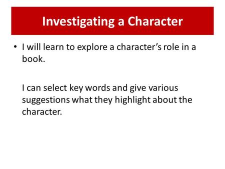 Investigating a Character I will learn to explore a character’s role in a book. I can select key words and give various suggestions what they highlight.