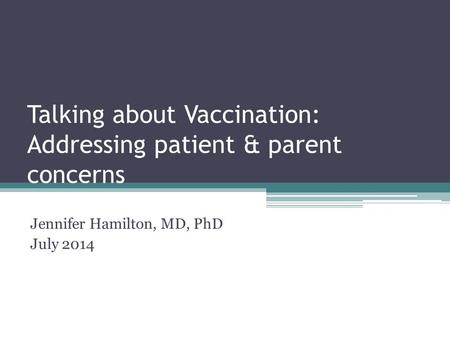Talking about Vaccination: Addressing patient & parent concerns Jennifer Hamilton, MD, PhD July 2014.