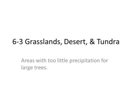 6-3 Grasslands, Desert, & Tundra Areas with too little precipitation for large trees.