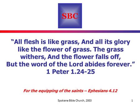 SBC For the equipping of the saints – Ephesians 4.12 Spokane Bible Church, 20031 “All flesh is like grass, And all its glory like the flower of grass.