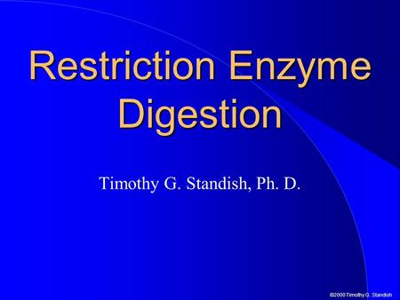 ©2000 Timothy G. Standish Restriction Enzyme Digestion Timothy G. Standish, Ph. D.
