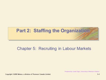 Copyright © 2008 Nelson, a division of Thomson Canada Limited.5–15–1 Part 2: Staffing the Organization Chapter 5: Recruiting in Labour Markets Prepared.
