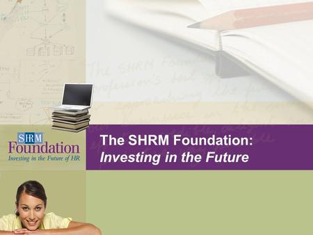 The SHRM Foundation: Investing in the Future. What is the SHRM Foundation? Structure:  Nonprofit affiliate of the Society for Human Resource Management.
