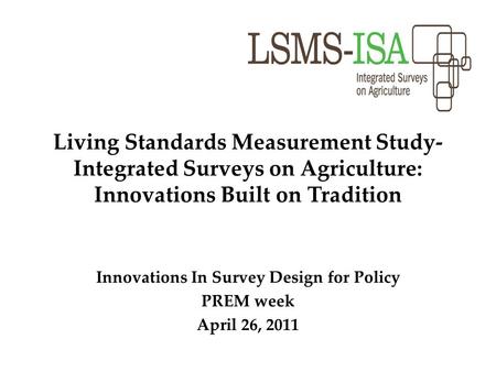 Living Standards Measurement Study- Integrated Surveys on Agriculture: Innovations Built on Tradition Innovations In Survey Design for Policy PREM week.