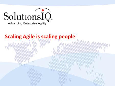 Scaling Agile is scaling people. Copyright © 2013 SolutionsIQ. All rights reserved. What does it mean to scale Agile?