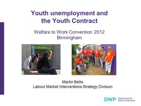 Youth unemployment and the Youth Contract Welfare to Work Convention 2012 Birmingham Martin Betts Labour Market Interventions Strategy Division.