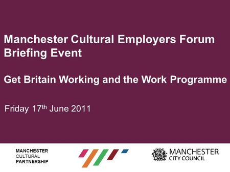 Manchester Cultural Employers Forum Briefing Event Get Britain Working and the Work Programme Friday 17 th June 2011 MANCHESTER CULTURAL PARTNERSHIP.