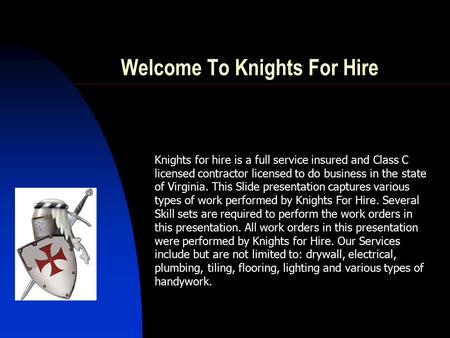 Knights for hire is a full service insured and Class C licensed contractor licensed to do business in the state of Virginia. This Slide presentation captures.