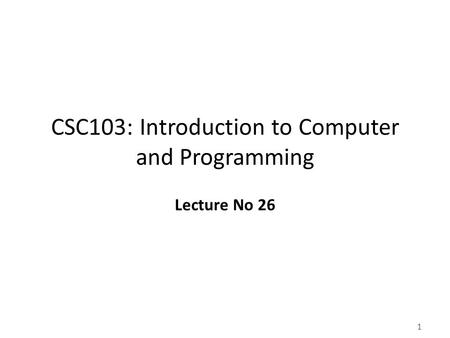 1 CSC103: Introduction to Computer and Programming Lecture No 26.