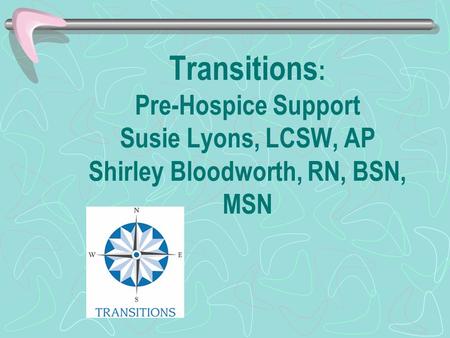 Transitions : Pre-Hospice Support Susie Lyons, LCSW, AP Shirley Bloodworth, RN, BSN, MSN.