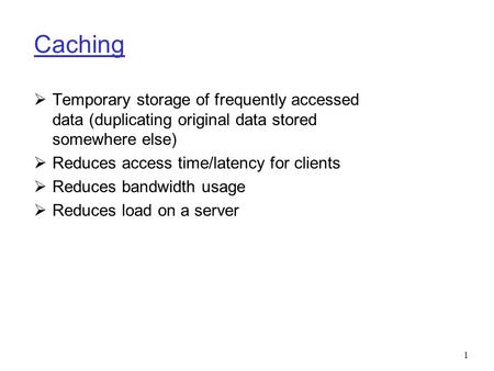 1 Caching  Temporary storage of frequently accessed data (duplicating original data stored somewhere else)  Reduces access time/latency for clients 