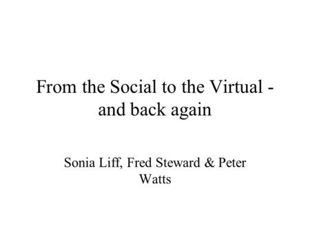 From the Social to the Virtual - and back again Sonia Liff, Fred Steward & Peter Watts.