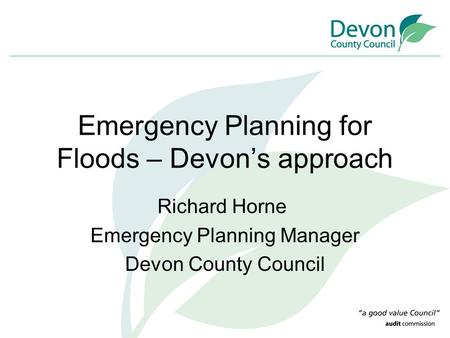 Emergency Planning for Floods – Devon’s approach Richard Horne Emergency Planning Manager Devon County Council.