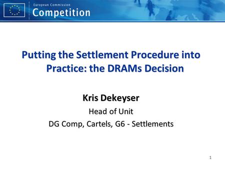1 Putting the Settlement Procedure into Practice: the DRAMs Decision Kris Dekeyser Head of Unit DG Comp, Cartels, G6 - Settlements.
