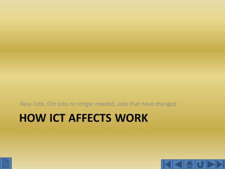 HOW ICT AFFECTS WORK New Jobs, Old Jobs no longer needed, Jobs that have changed.