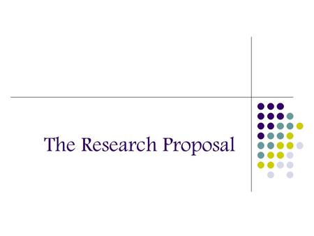 The Research Proposal. Purpose of the Research Proposal 1. To inform the reader of nature of your proposed research. What is the problem? What is its.