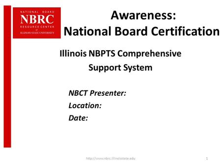 Awareness: National Board Certification Illinois NBPTS Comprehensive Support System NBCT Presenter: Location: Date: