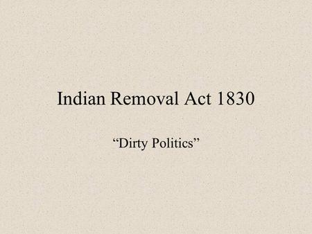 Indian Removal Act 1830 “Dirty Politics”.